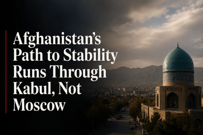 Afghanistan’s Path to Stability Runs Through Kabul, Not Moscow